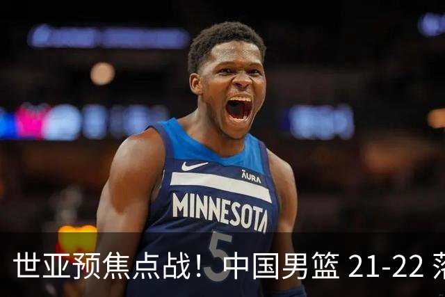 世亚预焦点战！中国男篮 21-22 落后日本首节，对手三分神准，外线防守漏洞暴露