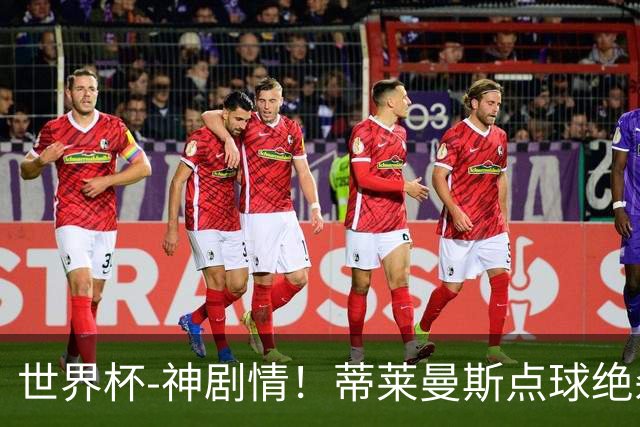 世界杯-神剧情！蒂莱曼斯点球绝杀 比利时加时3-2塞内加尔