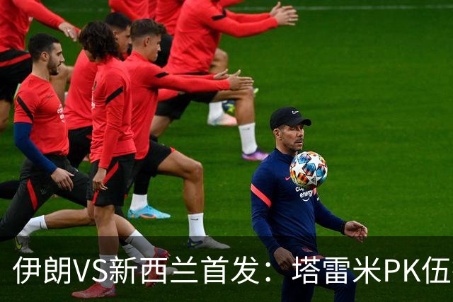伊朗VS新西兰首发：塔雷米PK伍德 贾汉巴赫什替补席待命