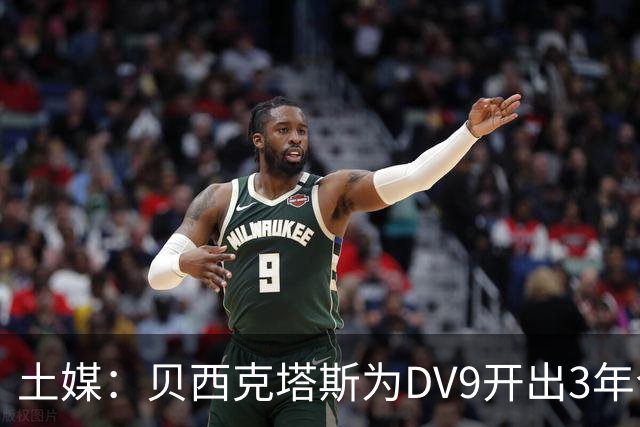土媒：贝西克塔斯为DV9开出3年合同，球员未收到其他同等水平报价