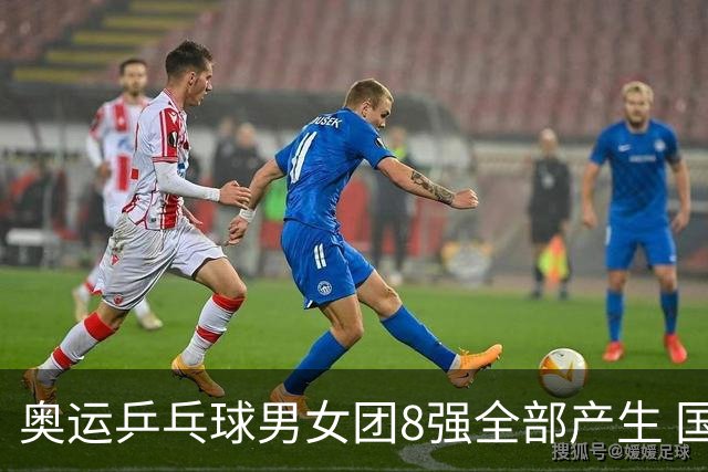 奥运乒乓球男女团8强全部产生 国乒男队将战韩国