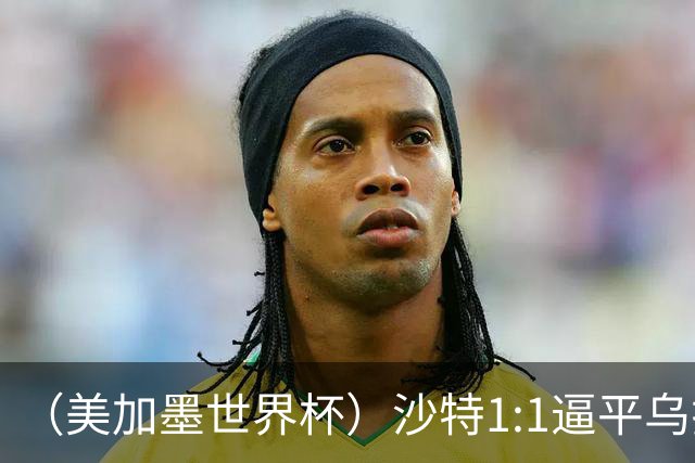 （美加墨世界杯）沙特1:1逼平乌拉圭 伊朗2:2战平新西兰